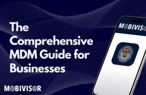 Mobile Device Management: The Comprehensive MDM Guide for Businesses